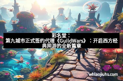 彩名堂：第九城市正式签约代理《GuildWars》：开启西方经典网游的全新篇章