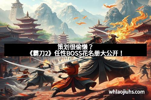 策划很偷懒？《霸刀2》任性BOSS花名册大公开！