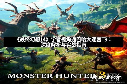 《最终幻想14》学者视角通巴哈大迷宫T9：深度解析与实战指南