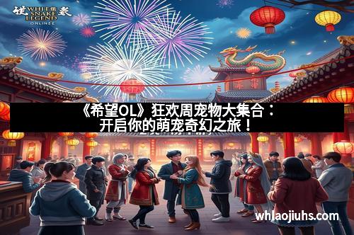 《希望OL》狂欢周宠物大集合：开启你的萌宠奇幻之旅！
